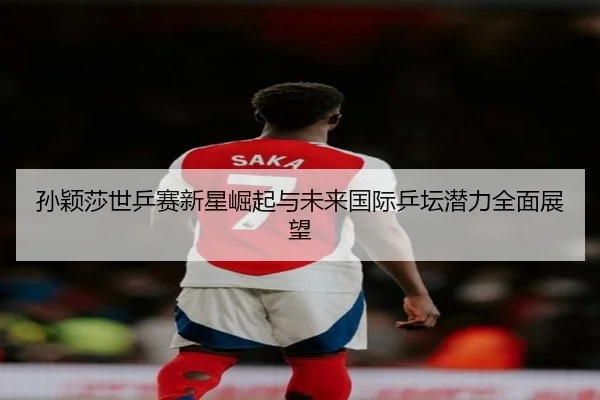 孙颖莎世乒赛新星崛起与未来国际乒坛潜力全面展望 | JIUYOU SPORTS